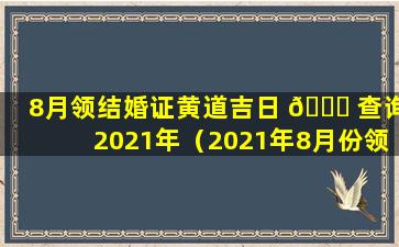 8月领结婚证黄道吉日 🕊 查询2021年（2021年8月份领结婚证吉日一览表）